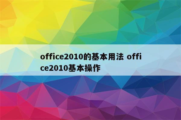 office2010的基本用法 office2010基本操作