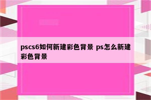 pscs6如何新建彩色背景 ps怎么新建彩色背景