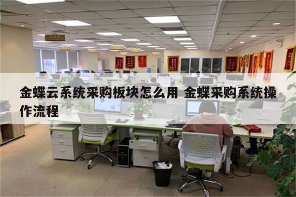 金蝶云系统采购板块怎么用 金蝶采购系统操作流程