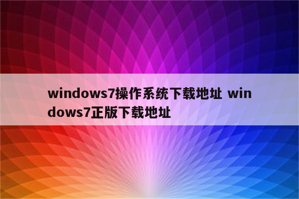 windows7操作系统下载地址 windows7正版下载地址