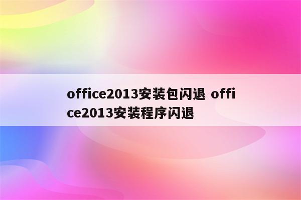 office2013安装包闪退 office2013安装程序闪退