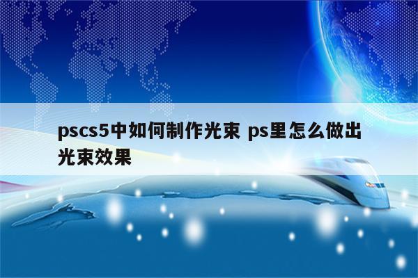 pscs5中如何制作光束 ps里怎么做出光束效果