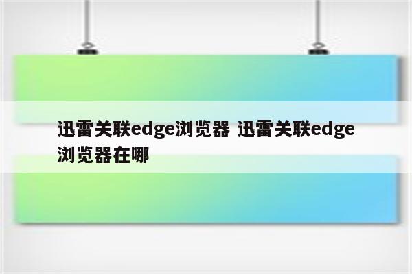 迅雷关联edge浏览器 迅雷关联edge浏览器在哪