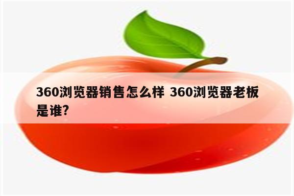 360浏览器销售怎么样 360浏览器老板是谁?