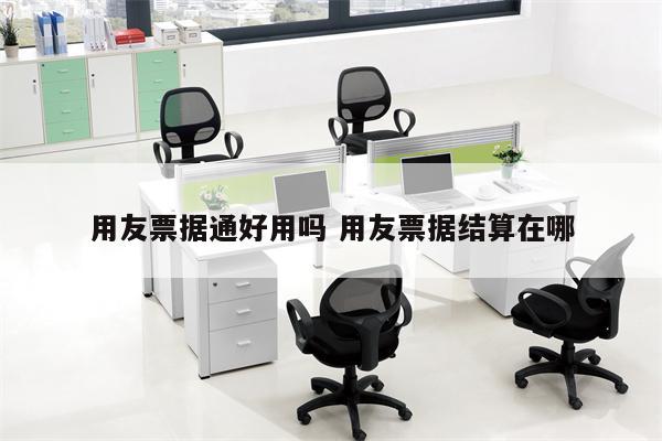 用友票据通好用吗 用友票据结算在哪