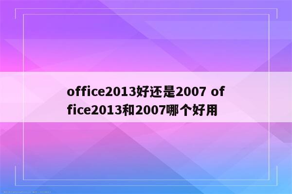office2013好还是2007 office2013和2007哪个好用