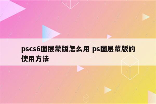 pscs6图层蒙版怎么用 ps图层蒙版的使用方法