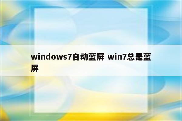 windows7自动蓝屏 win7总是蓝屏