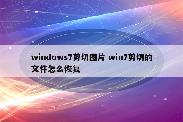 windows7剪切图片 win7剪切的文件怎么恢复