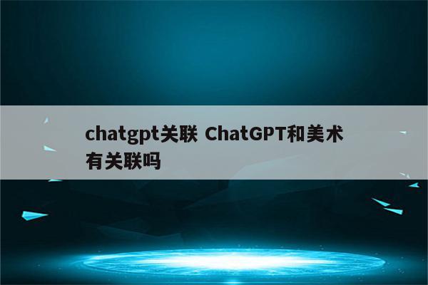 chatgpt关联 ChatGPT和美术有关联吗