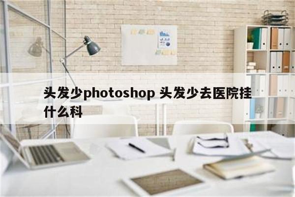 头发少photoshop 头发少去医院挂什么科
