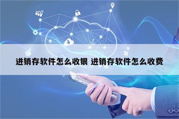 进销存软件怎么收银 进销存软件怎么收费