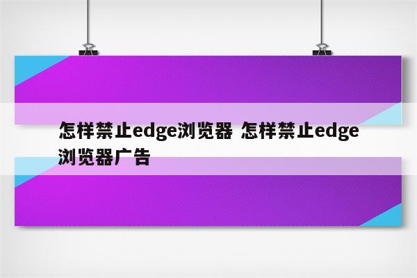怎样禁止edge浏览器 怎样禁止edge浏览器广告