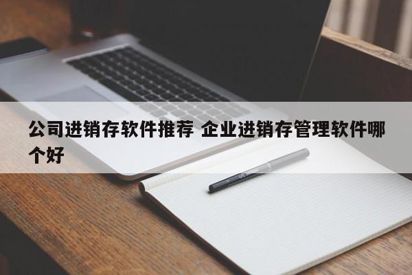 公司进销存软件推荐 企业进销存管理软件哪个好