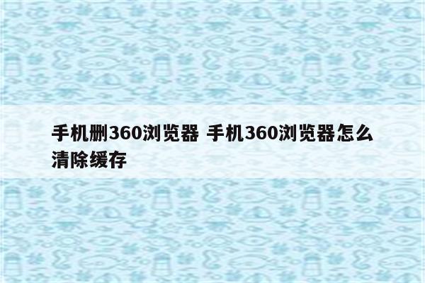 手机删360浏览器 手机360浏览器怎么清除缓存