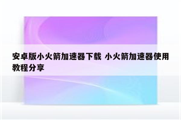安卓版小火箭加速器下载 小火箭加速器使用教程分享