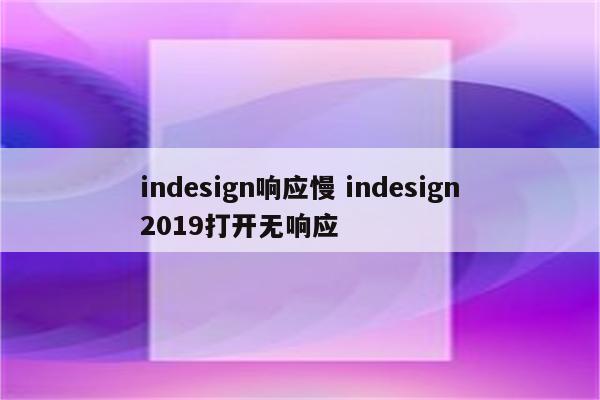 indesign响应慢 indesign2019打开无响应