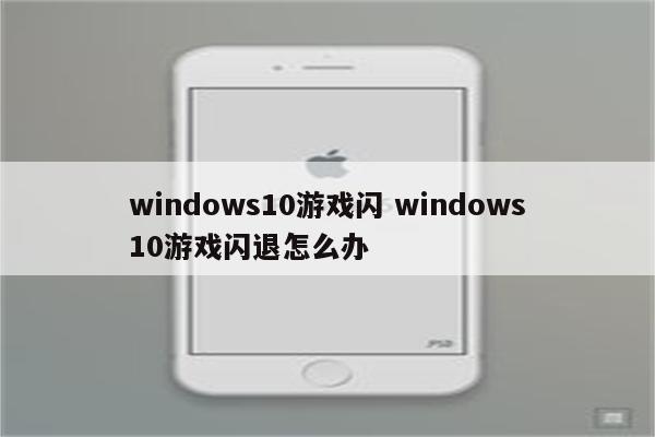 windows10游戏闪 windows10游戏闪退怎么办
