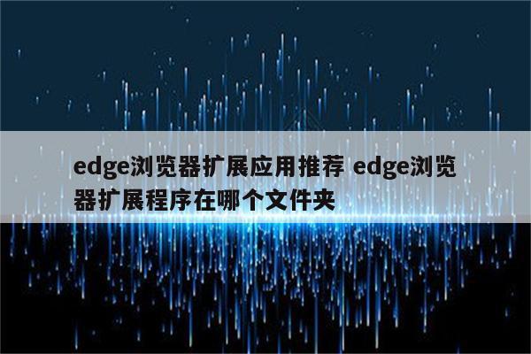 edge浏览器扩展应用推荐 edge浏览器扩展程序在哪个文件夹