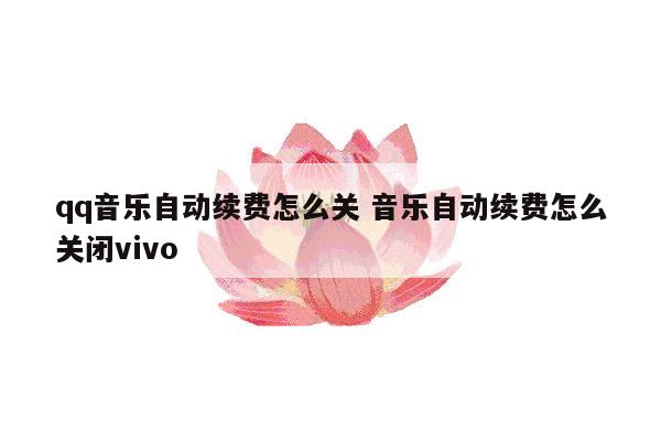 qq音乐自动续费怎么关 音乐自动续费怎么关闭vivo