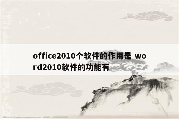 office2010个软件的作用是 word2010软件的功能有