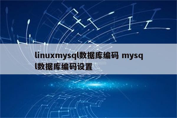 linuxmysql数据库编码 mysql数据库编码设置