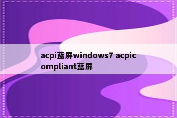 acpi蓝屏windows7 acpicompliant蓝屏