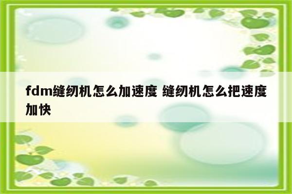 fdm缝纫机怎么加速度 缝纫机怎么把速度加快