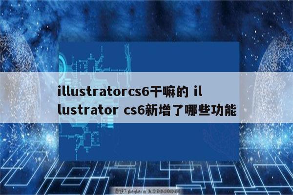 illustratorcs6干嘛的 illustrator cs6新增了哪些功能