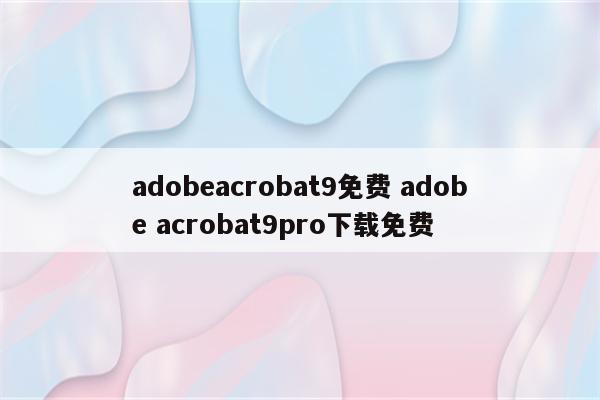 adobeacrobat9免费 adobe acrobat9pro下载免费