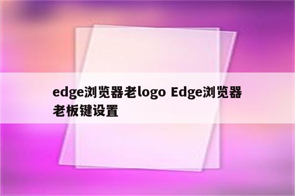 edge浏览器老logo Edge浏览器老板键设置