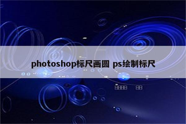 photoshop标尺画圆 ps绘制标尺