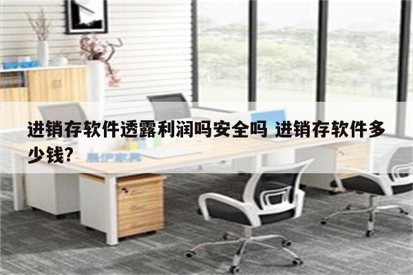 进销存软件透露利润吗安全吗 进销存软件多少钱?
