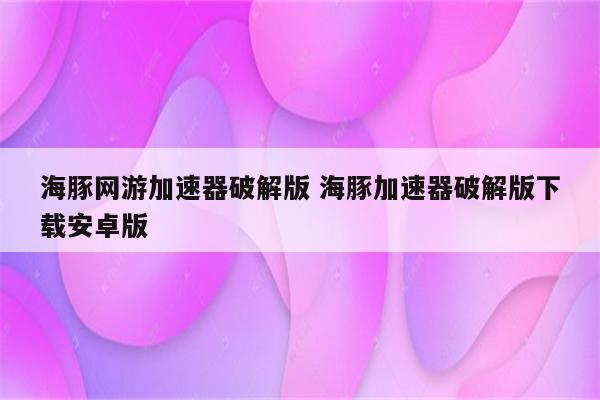 海豚网游加速器破解版 海豚加速器破解版下载安卓版