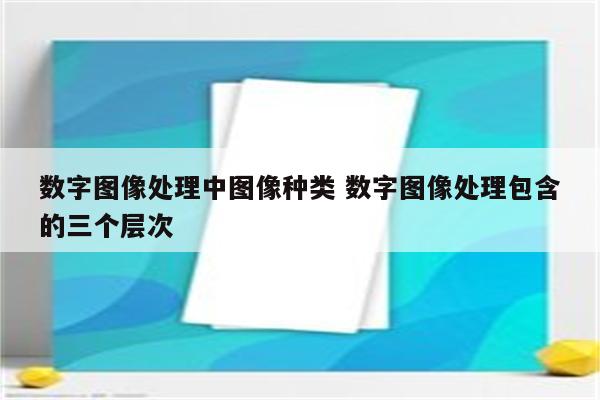 数字图像处理中图像种类 数字图像处理包含的三个层次