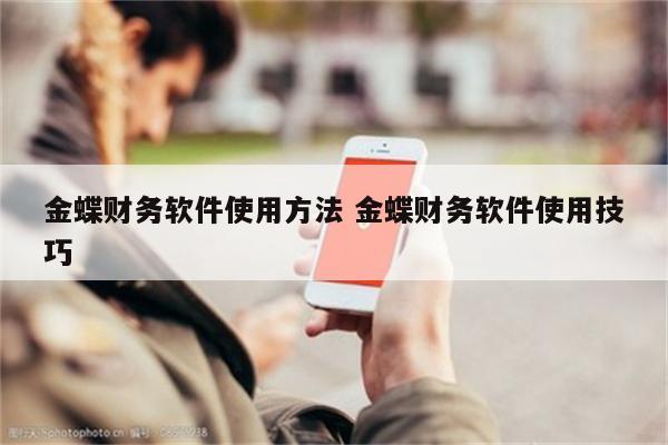 金蝶财务软件使用方法 金蝶财务软件使用技巧