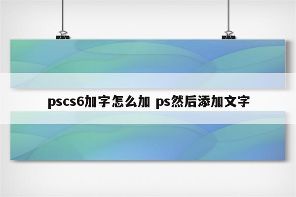 pscs6加字怎么加 ps然后添加文字
