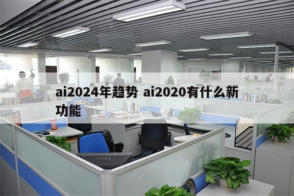 ai2024年趋势 ai2020有什么新功能