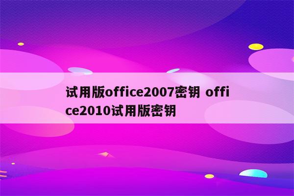 试用版office2007密钥 office2010试用版密钥