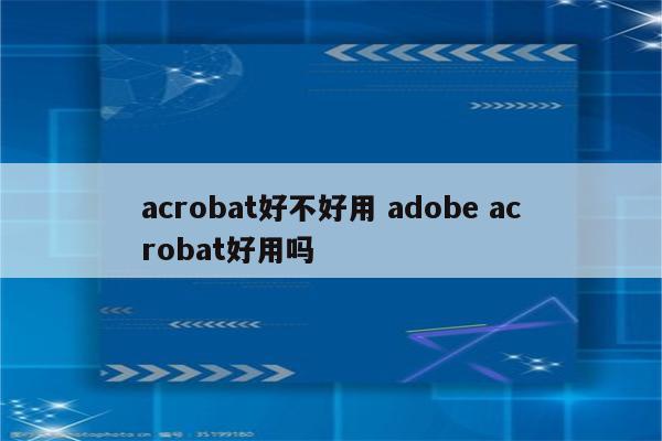 acrobat好不好用 adobe acrobat好用吗