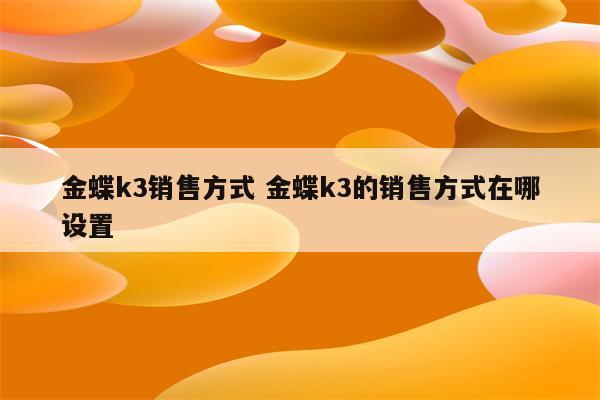 金蝶k3销售方式 金蝶k3的销售方式在哪设置