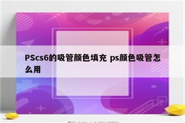 PScs6的吸管颜色填充 ps颜色吸管怎么用