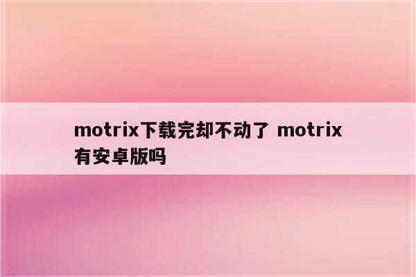 motrix下载完却不动了 motrix有安卓版吗