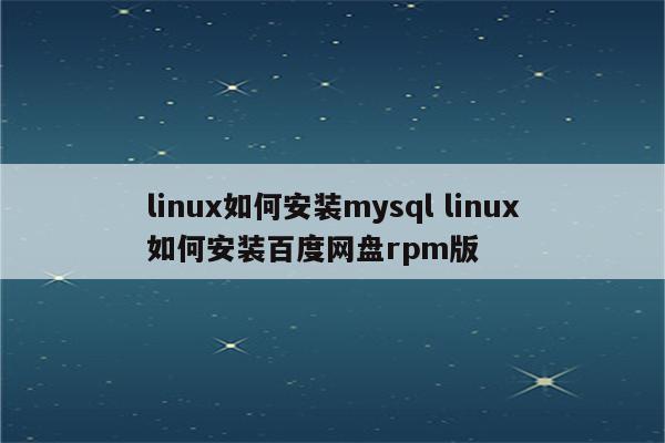linux如何安装mysql linux如何安装百度网盘rpm版