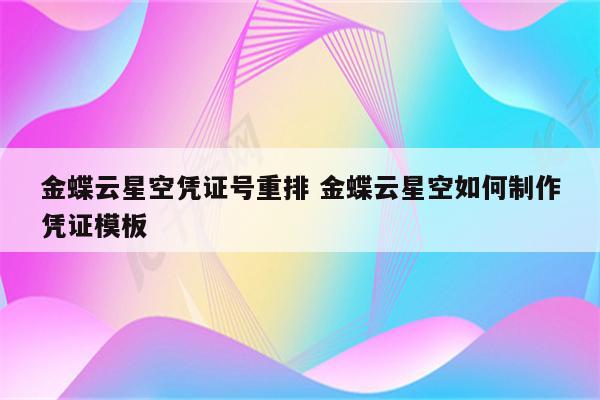 金蝶云星空凭证号重排 金蝶云星空如何制作凭证模板