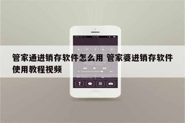 管家通进销存软件怎么用 管家婆进销存软件使用教程视频