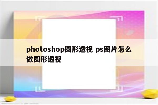 photoshop圆形透视 ps图片怎么做圆形透视