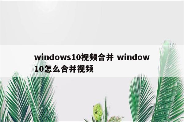 windows10视频合并 window10怎么合并视频
