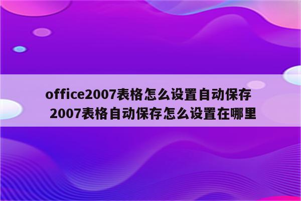 office2007表格怎么设置自动保存 2007表格自动保存怎么设置在哪里
