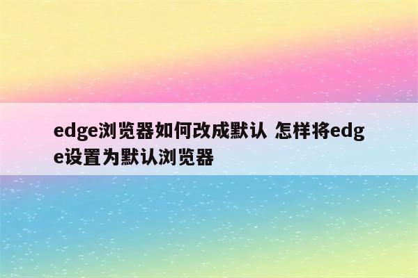 edge浏览器如何改成默认 怎样将edge设置为默认浏览器